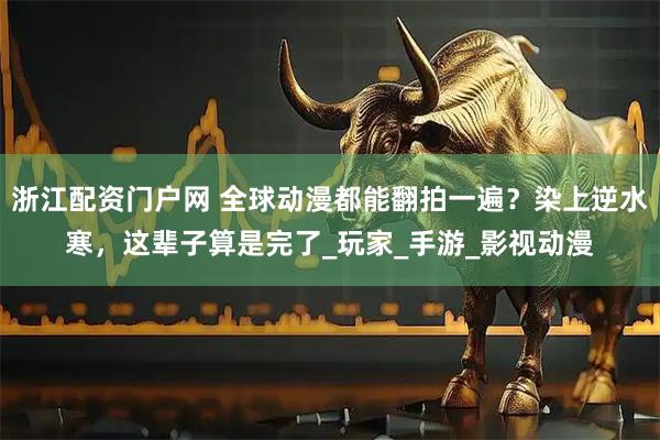 浙江配资门户网 全球动漫都能翻拍一遍？染上逆水寒，这辈子算是完了_玩家_手游_影视动漫