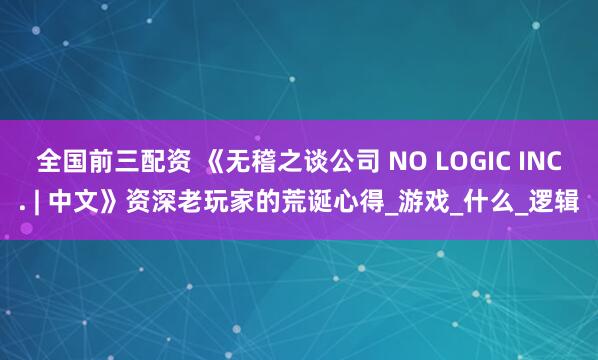 全国前三配资 《无稽之谈公司 NO LOGIC INC. | 中文》资深老玩家的荒诞心得_游戏_什么_逻辑