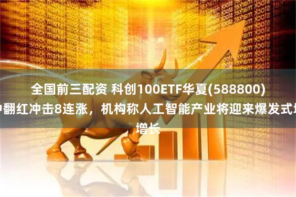 全国前三配资 科创100ETF华夏(588800)盘中翻红冲击8连涨，机构称人工智能产业将迎来爆发式增长