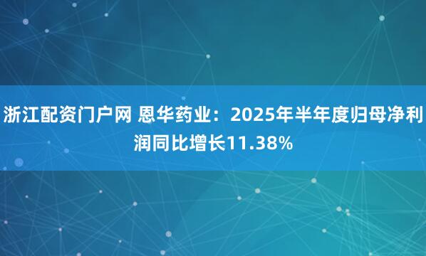 浙江配资门户网 恩华药业：2025年半年度归母净利润同比增长11.38%