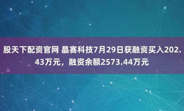 股天下配资官网 晶赛科技7月29日获融资买入202.43万元，融资余额2573.44万元
