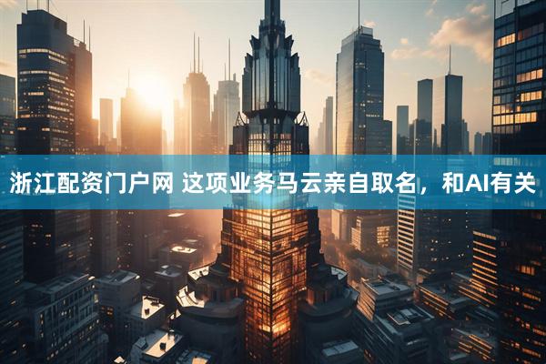 浙江配资门户网 这项业务马云亲自取名，和AI有关