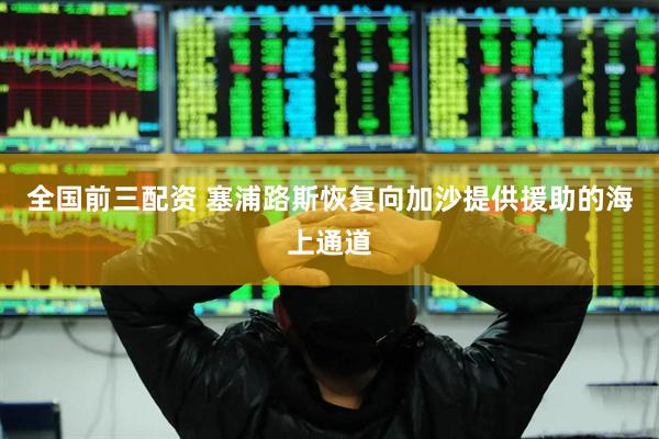 全国前三配资 塞浦路斯恢复向加沙提供援助的海上通道