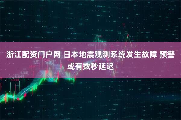 浙江配资门户网 日本地震观测系统发生故障 预警或有数秒延迟