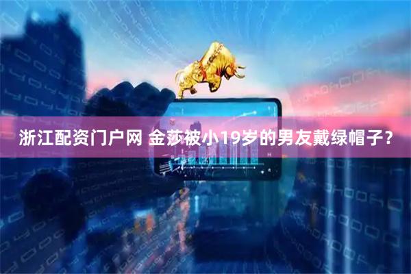 浙江配资门户网 金莎被小19岁的男友戴绿帽子？