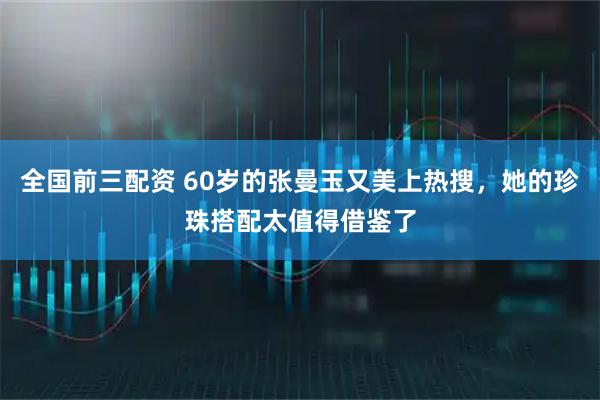 全国前三配资 60岁的张曼玉又美上热搜，她的珍珠搭配太值得借鉴了