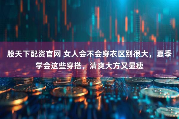 股天下配资官网 女人会不会穿衣区别很大，夏季学会这些穿搭，清爽大方又显瘦