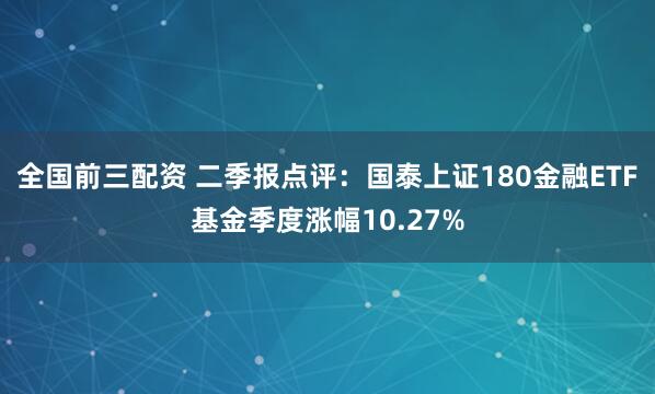 全国前三配资 二季报点评：国泰上证180金融ETF基金季度涨幅10.27%