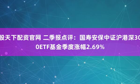 股天下配资官网 二季报点评：国寿安保中证沪港深300ETF基金季度涨幅2.69%