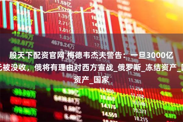 股天下配资官网 梅德韦杰夫警告：一旦3000亿美元被没收，俄将有理由对西方宣战_俄罗斯_冻结资产_国家