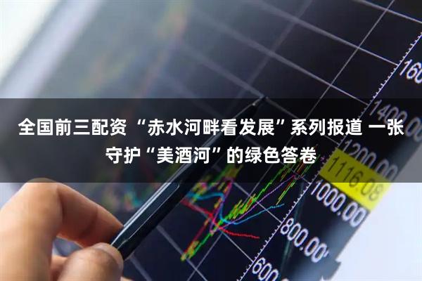 全国前三配资 “赤水河畔看发展”系列报道 一张守护“美酒河”的绿色答卷