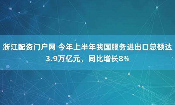 浙江配资门户网 今年上半年我国服务进出口总额达3.9万亿元，同比增长8%
