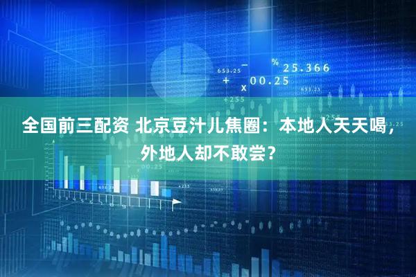 全国前三配资 北京豆汁儿焦圈：本地人天天喝，外地人却不敢尝？
