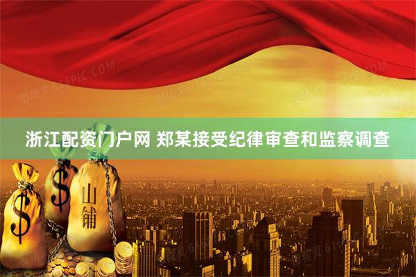 浙江配资门户网 郑某接受纪律审查和监察调查