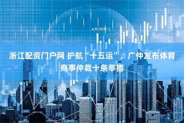 浙江配资门户网 护航“十五运”，广仲发布体育商事仲裁十条举措