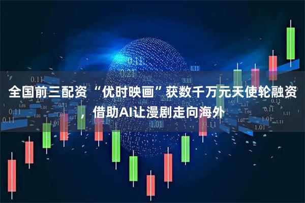全国前三配资 “优时映画”获数千万元天使轮融资,借助AI让漫剧走向海外