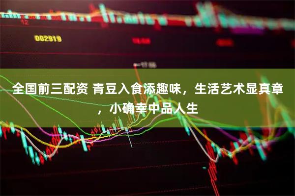 全国前三配资 青豆入食添趣味,生活艺术显真章,小确幸中品人生