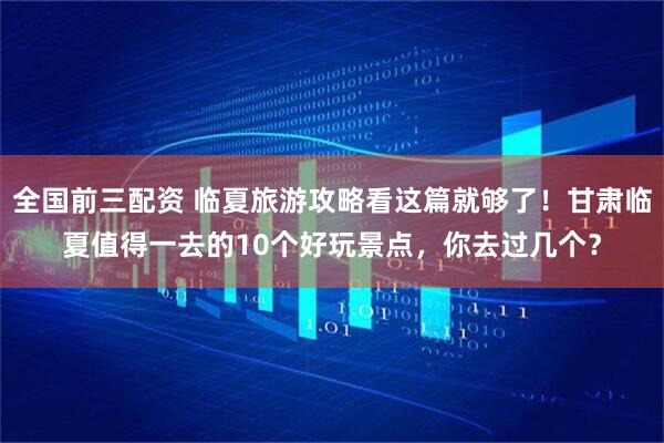 全国前三配资 临夏旅游攻略看这篇就够了！甘肃临夏值得一去的10个好玩景点，你去过几个？