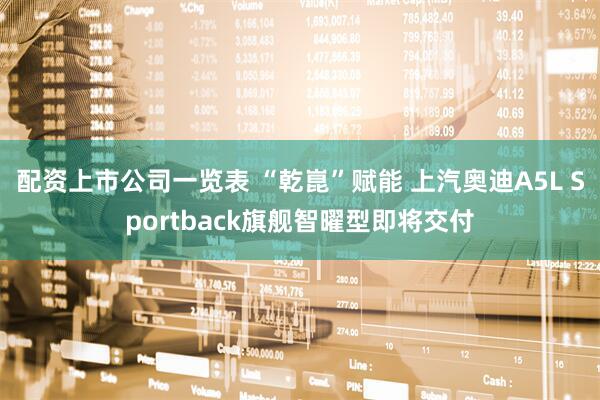 配资上市公司一览表 “乾崑”赋能 上汽奥迪A5L Sportback旗舰智曜型即将交付