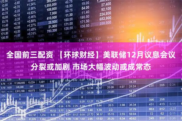 全国前三配资 【环球财经】美联储12月议息会议分裂或加剧 市场大幅波动或成常态