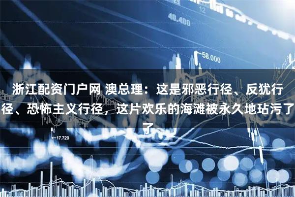 浙江配资门户网 澳总理：这是邪恶行径、反犹行径、恐怖主义行径，这片欢乐的海滩被永久地玷污了