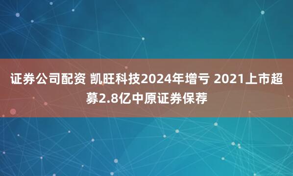 证券公司配资 凯旺科技2024年增亏 2021上市超募2.8亿中原证券保荐