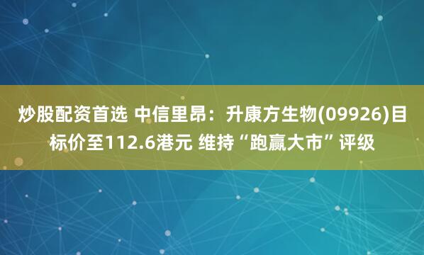 炒股配资首选 中信里昂：升康方生物(09926)目标价至112.6港元 维持“跑赢大市”评级