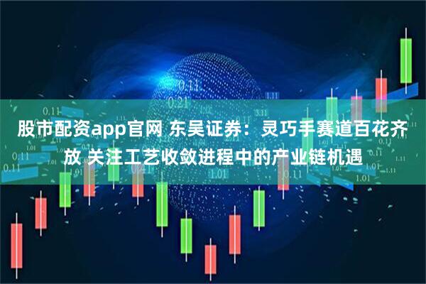 股市配资app官网 东吴证券：灵巧手赛道百花齐放 关注工艺收敛进程中的产业链机遇