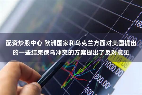 配资炒股中心 欧洲国家和乌克兰方面对美国提出的一些结束俄乌冲突的方案提出了反对意见