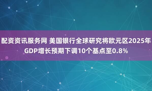 配资资讯服务网 美国银行全球研究将欧元区2025年GDP增长预期下调10个基点至0.8%