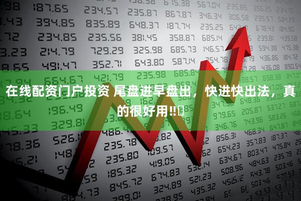 在线配资门户投资 尾盘进早盘出，快进快出法，真的很好用‼️