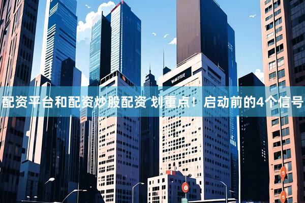 配资平台和配资炒股配资 划重点！启动前的4个信号