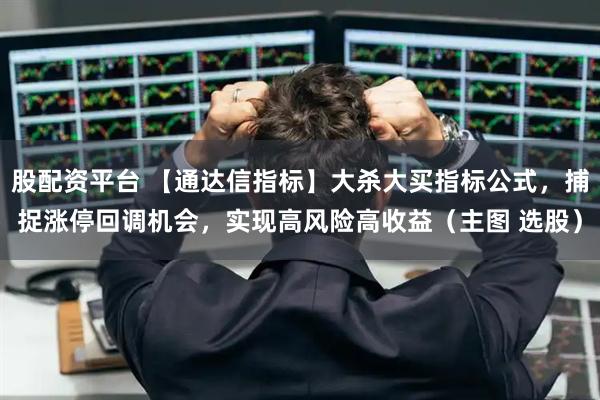 股配资平台 【通达信指标】大杀大买指标公式，捕捉涨停回调机会，实现高风险高收益（主图 选股）
