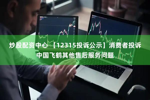 炒股配资中心 【12315投诉公示】消费者投诉中国飞鹤其他售后服务问题
