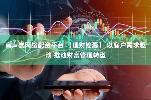 高声誉网络配资平台 【理财锦囊】 以客户需求驱动 推动财富管理转型