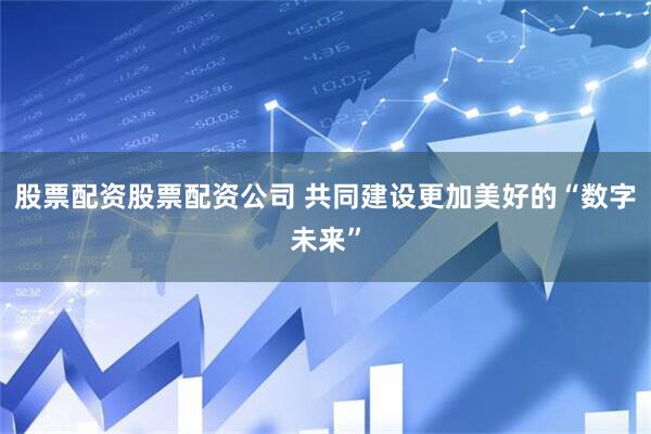 股票配资股票配资公司 共同建设更加美好的“数字未来”