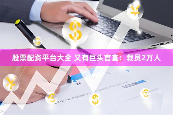 股票配资平台大全 又有巨头官宣：裁员2万人