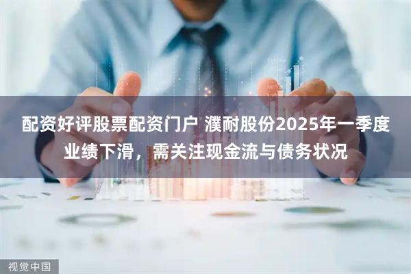 配资好评股票配资门户 濮耐股份2025年一季度业绩下滑，需关注现金流与债务状况