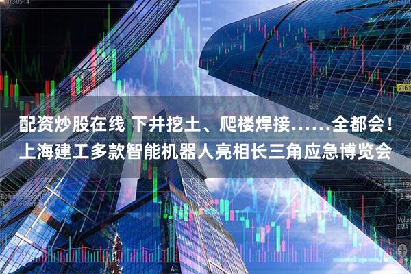 配资炒股在线 下井挖土、爬楼焊接……全都会！上海建工多款智能机器人亮相长三角应急博览会