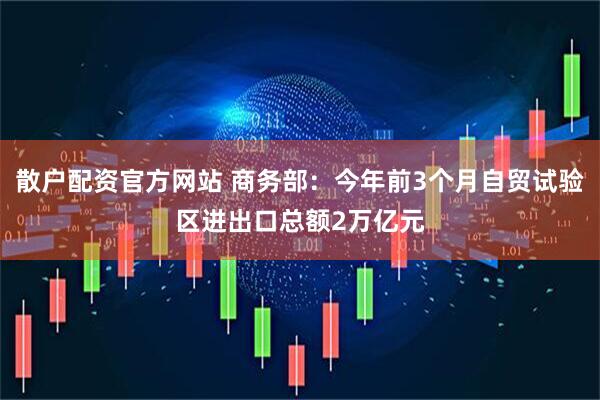 散户配资官方网站 商务部：今年前3个月自贸试验区进出口总额2万亿元