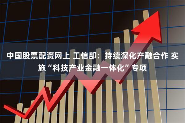中国股票配资网上 工信部：持续深化产融合作 实施“科技产业金融一体化”专项
