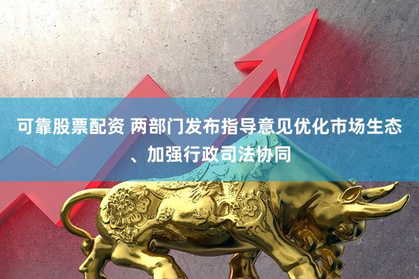 可靠股票配资 两部门发布指导意见优化市场生态、加强行政司法协同