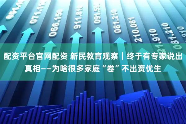 配资平台官网配资 新民教育观察｜终于有专家说出真相——为啥很多家庭“卷”不出资优生