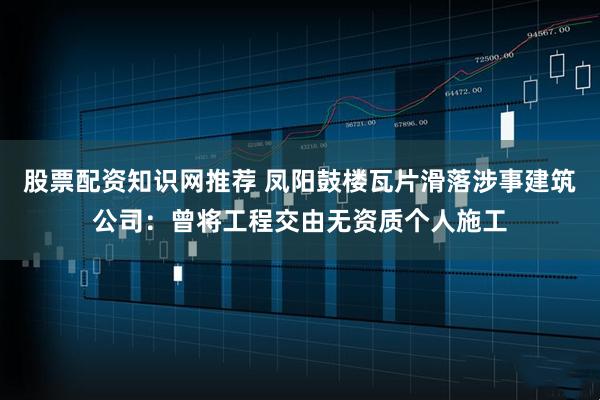 股票配资知识网推荐 凤阳鼓楼瓦片滑落涉事建筑公司：曾将工程交由无资质个人施工