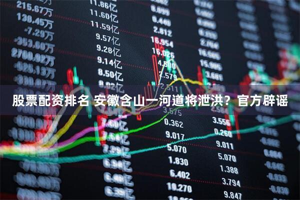 股票配资排名 安徽含山一河道将泄洪？官方辟谣