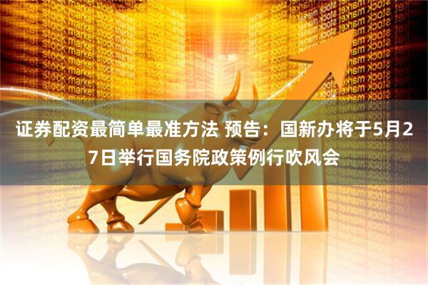 证券配资最简单最准方法 预告：国新办将于5月27日举行国务院政策例行吹风会