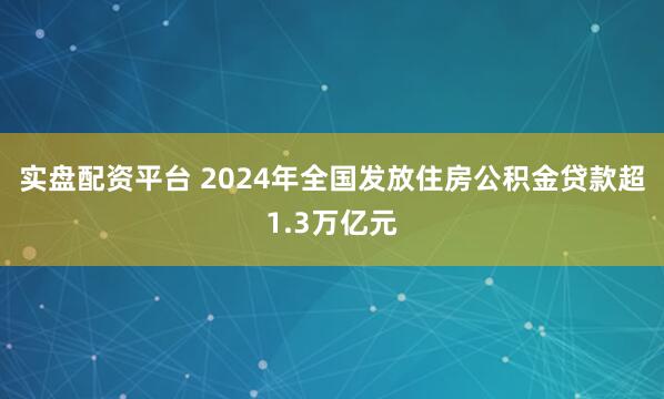 实盘配资平台 2024年全国发放住房公积金贷款超1.3万亿元