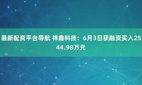 最新配资平台导航 祥鑫科技：6月3日获融资买入2544.98万元