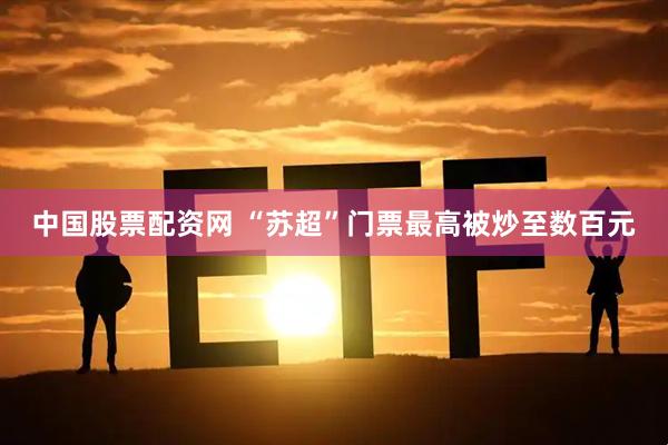中国股票配资网 “苏超”门票最高被炒至数百元