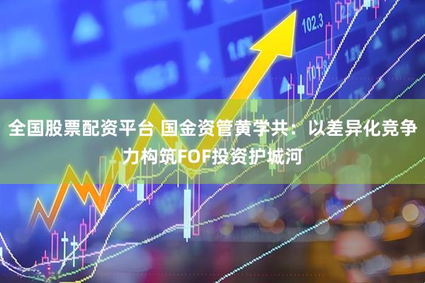 全国股票配资平台 国金资管黄学共：以差异化竞争力构筑FOF投资护城河